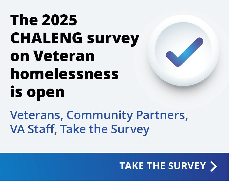 The 2025 CHALENG survey on Veterans Homelessness is open.  Veterans, Community, Partners, VA Staff, Take survey